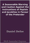 A Seasonable Warning and Caution Against the Insinuations of Papists and Jacobites in Favour of the Pretender