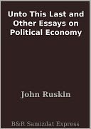 Unto This Last and Other Essays on Political Economy