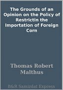 The Grounds of an Opinion on the Policy of Restrictin the Importation of Foreign Corn