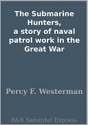 The Submarine Hunters, a story of naval patrol work in the Great War