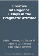 Creative Intelligence: Essays in the Pragmatic Attitude