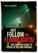 Just Follow the Floodlights!: The Complete Guide to League of Ireland Football