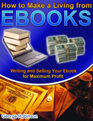 How to Make a Living from Ebooks: Writing and Selling Your Ebook for Maximum Profit