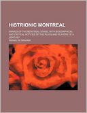Histrionic Montreal; Annals of the Montreal Stage, with Biographical and Critical Notices of the Plays and Players of a Century