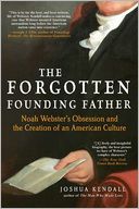 The Forgotten Founding Father: Noah Webster's Obsession and the Creation of an American Culture