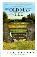 Old Man and the Tee: How I Took Ten Strokes Off My Game and Learned To Love Golf All Over Again