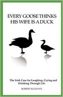 Every Goose Thinks His Wife Is A Duck: The Irish case for laughing, crying and drinking through Life