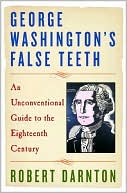 George Washington's False Teeth: An Unconventional Guide to the Eighteenth Century