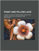 Point And Pillow Lace; A Short Account Of Various Kinds, Ancient And Modern, And How To Recognise Them