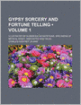 Gypsy Sorcery and Fortune Telling (Volume 1); Illustrated by Numerous Incantations, Specimens of Medical Magic, Anecdotes and Tales