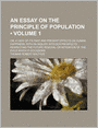 An Essay On The Principle Of Population (Volume 1); Or, A View Of Its Past And Present Effects On Human Happiness; With An Inquiry Into Our