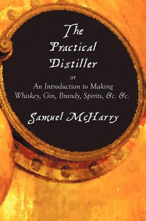 The Practical Distiller, Or An Introduction To Making Whiskey, Gin, Brandy, Spirits, &C. &C.