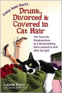 Crazy Aunt Purl's Drunk, Divorced, and Covered in Cat Hair: The True-Life Misadventures of a 30-Something Who Learned to Knit after He Split