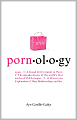 PORNOLOGY: Noun-1: A Good Girl's Guide to Porn; 2: The Misadventures of the World's First AnthroPORNologist; 3: A Hilarious Exploration of Men, Relationships, and Sex