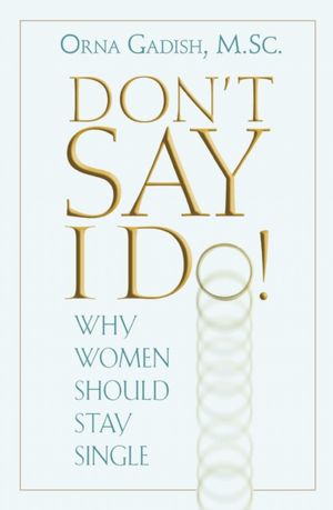Don't Say I Do!: Why Women Should Stay Single