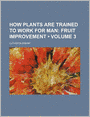 How Plants Are Trained To Work For Man (Volume 3); Fruit Improvement