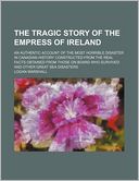 The Tragic Story of the Empress of Ireland; An Authentic Account of the Most Horrible Disaster in Canadian History Constructed from the Real Facts Obt