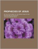 Prophecies of Jesus; Or the Fulfillment of the Predictions of Our Saviour and His Prophets