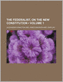 The Federalist: On The New Constitution (Volume 1)