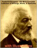 Frederick Douglass - His Most Complete Collection of Writings, Works, & Speeches with Illustrations