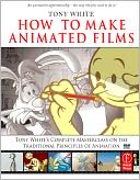 How to Make Animated Films: Tony White's Masterclass Course on the Traditional Principles of Animation