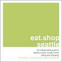 Eat.Shop.Seattle: The Indispensable Guide to Stylishly Unique, Locally Owned Eating and Shopping Establishments