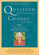Question Your Thinking, Change the World: Quotations from Byron Katie