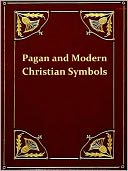 Ancient Pagan and Modern Christian Symbolism, Second Edition [Illustrated]