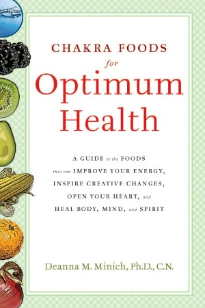 Chakra Foods for Optimum Health: A Guide to the Foods That Can Improve Your Energy, Inspire Creative Changes, Open Your Heart, and Heal Body, Mind, and Spirit