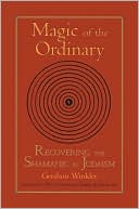 Magic of the Ordinary: Recovering the Shamanic in Judaism