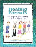 Healing Parents: Helping Wounded Children Learn to Trust and Love