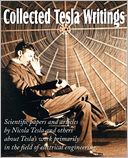 Collected Tesla Writings; Scientific Papers And Articles By Tesla And Others About Tesla's Work Primarily In The Field Of Electrical Engineering
