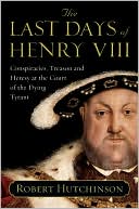 Last Days of Henry VIII: Conspiracy, Treason and Heresy at the Court of the Dying Tyrant