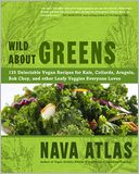 Wild About Greens: 125 Delectable Vegan Recipes for Kale, Collards, Arugula, Bok Choy, and other Leafy Veggies Everyone Loves