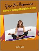 Yoga for Beginners - Baby Steps for Practicing and Discovering the Joy of Yoga