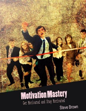 Motivation Mastery - Get Motivated and Stay Motivated