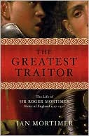 Greatest Traitor: The Life of Sir Roger Mortimer, Ruler of England 1327-1330