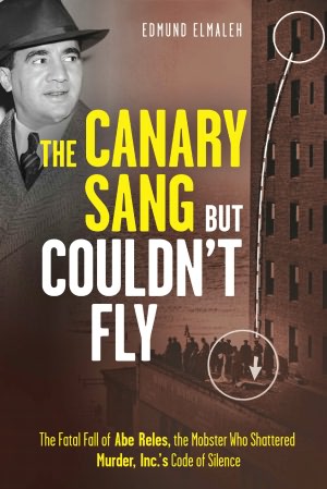 The Canary Sang but Couldn't Fly: The Fatal Fall of Abe Reles, the Mobster Who Shattered Murder, Inc.'s Code of Silence