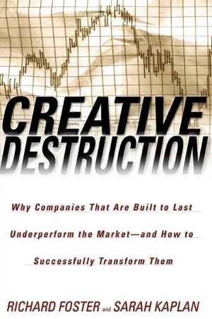 Creative Destruction: Why Companies That Are Built to Last Underperform the Market--And How to Successfully Transform Them Richard Foster and Sarah Kaplan