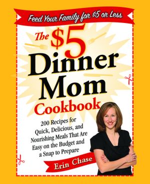 The $5 Dinner Mom Cookbook: 200 Recipes for Quick, Delicious, and Nourishing Meals That Are Easy on the Budget and a Snap to Pre
