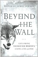 Beyond the Wall: Exploring George R. R. Martin's A Song of Ice and Fire, From A Game of Thrones to A Dance with Dragons