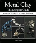 Metal Clay The Complete Guide: Innovative Techniques to Inspire Any Artist