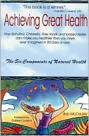 Achieving Great Health: How Spirulina, Chlorella, Raw Foods and Ionized Water Can Make You Feel Heathier Than You Have Ever Imagined in 90 Days or Less: The Six Compnents of Natural Health