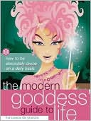 The Modern Goddess' Guide to Life: How to Be Absolutely Divine on a Daily Basis