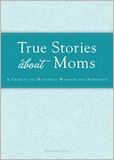 True Stories about Moms: A tribute to maternal wisdom and strength