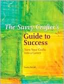 The Savvy Crafters Guide To Success: Turn Your Crafts Into A Career
