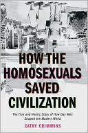 How the Homosexuals Saved Civilization: The Time and Heroic Story of How Gay Men Shaped the Modern World