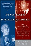 Five Days in Philadelphia: 1940, Wendell Willkie, FDR and the Political Convention That Won World War II