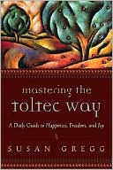 Mastering the Toltec Way: A Daily Guide to Happiness, Freedom, and Joy