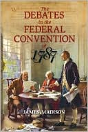 The Debates in the Federal Convention Of 1787: Which Framed the Constitution of the United States of America Volume One
